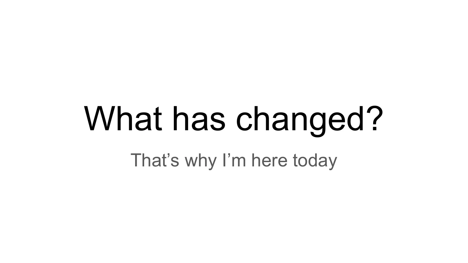 What has changed? That's why I'm here today
