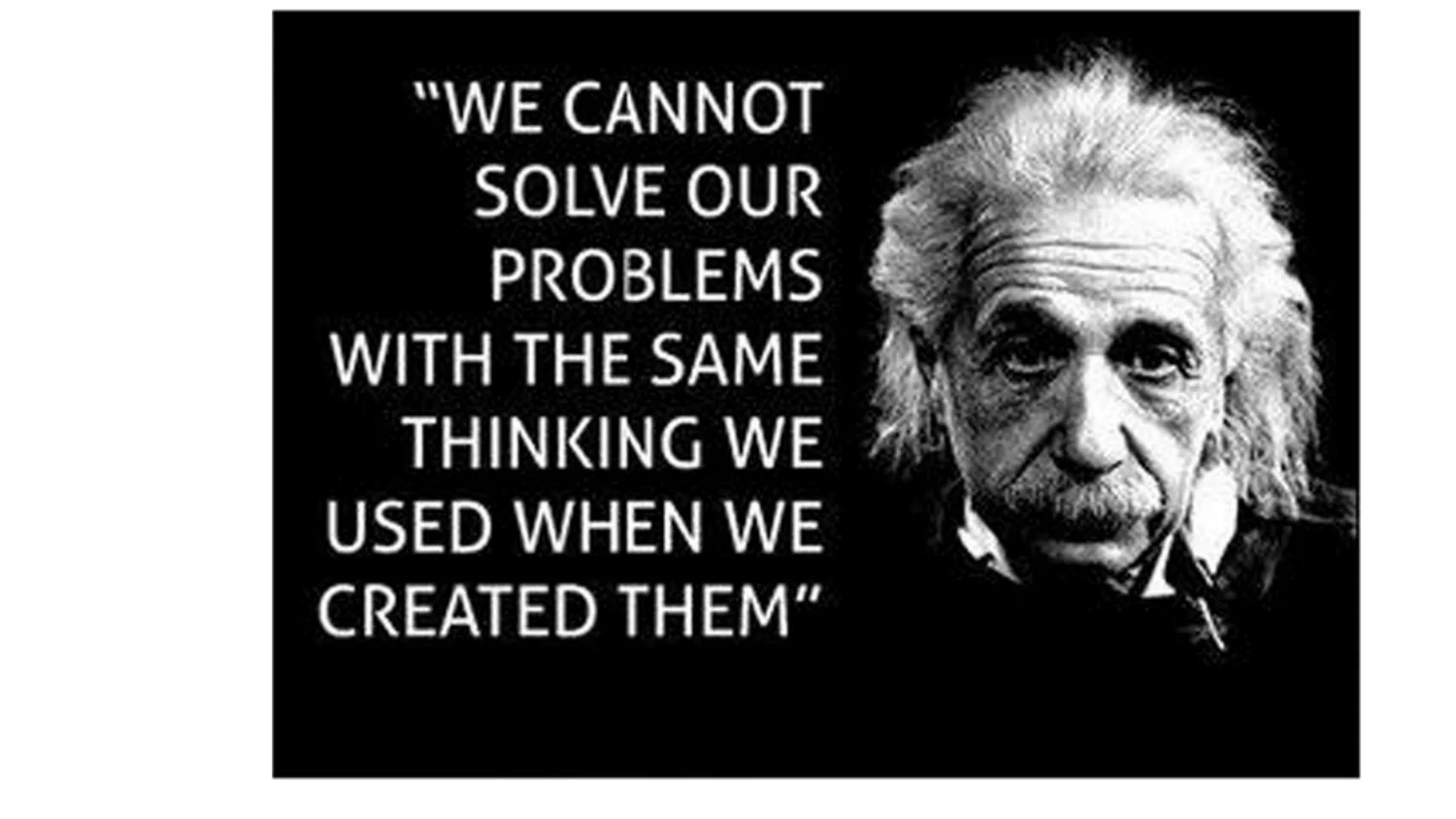 Einstein quote: We cannot solve our problems with the same thinking we used when we created them